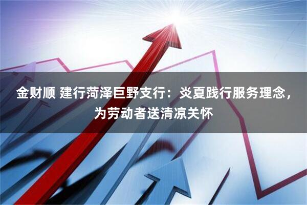 金财顺 建行菏泽巨野支行：炎夏践行服务理念，为劳动者送清凉关怀