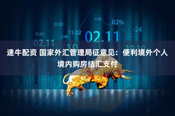 速牛配资 国家外汇管理局征意见：便利境外个人境内购房结汇支付