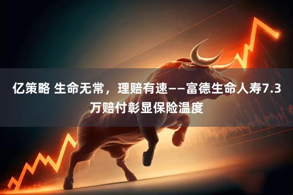 亿策略 生命无常，理赔有速——富德生命人寿7.3万赔付彰显保险温度