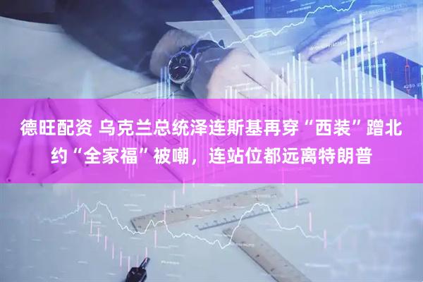 德旺配资 乌克兰总统泽连斯基再穿“西装”蹭北约“全家福”被嘲，连站位都远离特朗普