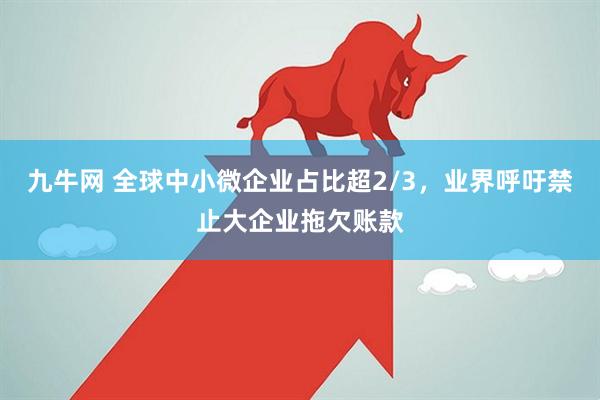 九牛网 全球中小微企业占比超2/3，业界呼吁禁止大企业拖欠账款