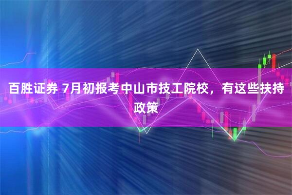 百胜证券 7月初报考中山市技工院校，有这些扶持政策