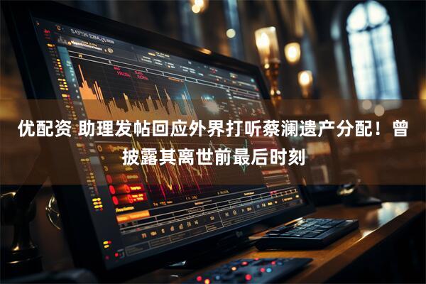 优配资 助理发帖回应外界打听蔡澜遗产分配！曾披露其离世前最后时刻