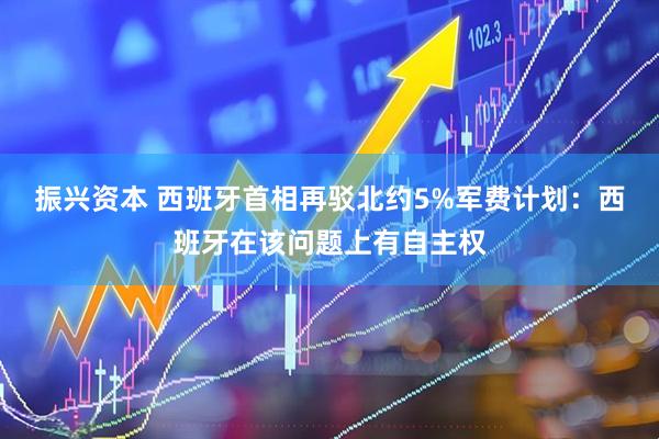 振兴资本 西班牙首相再驳北约5%军费计划：西班牙在该问题上有自主权