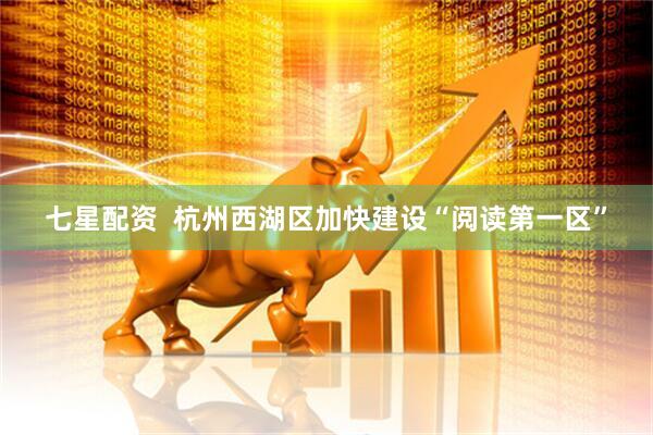 七星配资  杭州西湖区加快建设“阅读第一区”