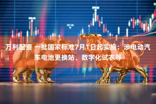 万利配资 一批国家标准7月1日起实施：涉电动汽车电池更换站、数字化试衣等