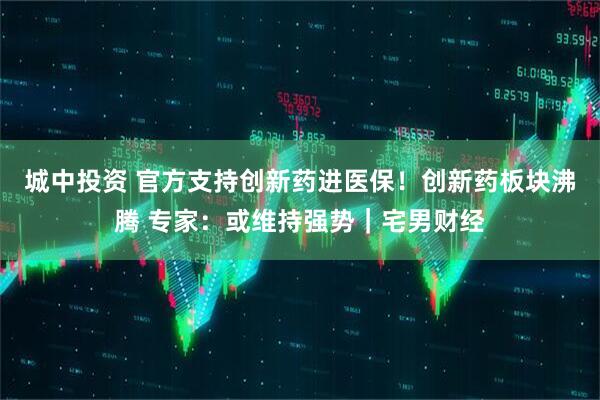 城中投资 官方支持创新药进医保！创新药板块沸腾 专家：或维持强势｜宅男财经