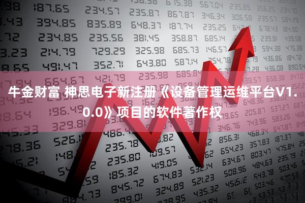 牛金财富 神思电子新注册《设备管理运维平台V1.0.0》项目的软件著作权