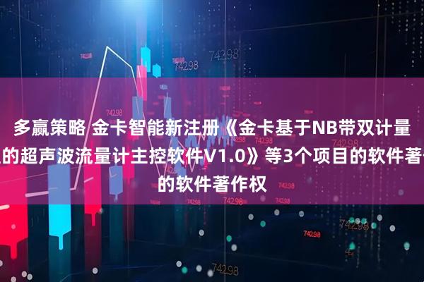 多赢策略 金卡智能新注册《金卡基于NB带双计量模组的超声波流量计主控软件V1.0》等3个项目的软件著作权
