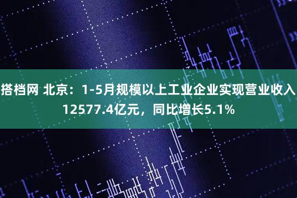 搭档网 北京：1-5月规模以上工业企业实现营业收入12577.4亿元，同比增长5.1%