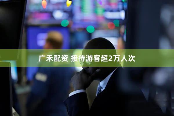 广禾配资 接待游客超2万人次