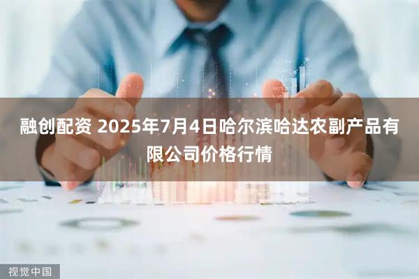 融创配资 2025年7月4日哈尔滨哈达农副产品有限公司价格行情