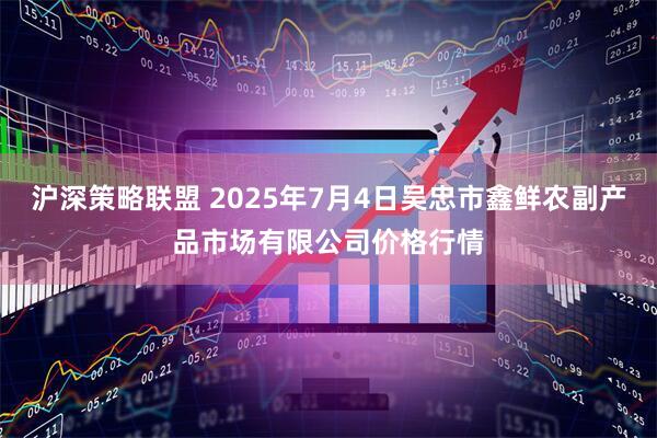 沪深策略联盟 2025年7月4日吴忠市鑫鲜农副产品市场有限公司价格行情