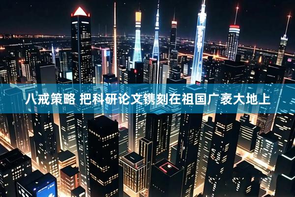 八戒策略 把科研论文镌刻在祖国广袤大地上
