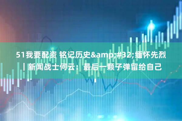 51我要配资 铭记历史&#32;缅怀先烈｜新闻战士何云：最后一颗子弹留给自己