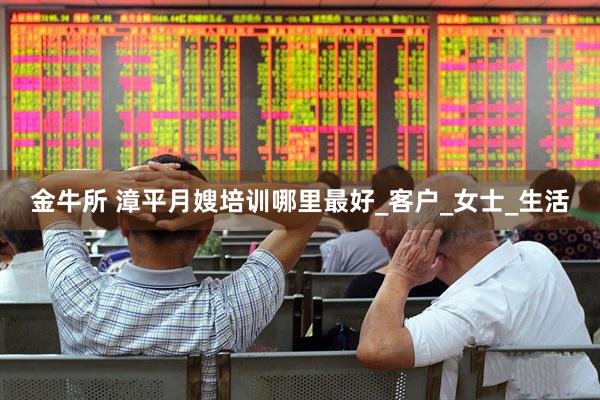 金牛所 漳平月嫂培训哪里最好_客户_女士_生活