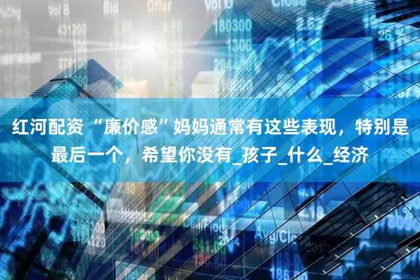 红河配资 “廉价感”妈妈通常有这些表现，特别是最后一个，希望你没有_孩子_什么_经济