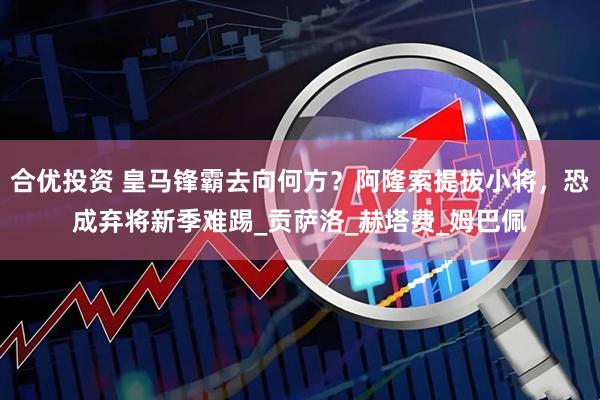 合优投资 皇马锋霸去向何方？阿隆索提拔小将，恐成弃将新季难踢_贡萨洛_赫塔费_姆巴佩