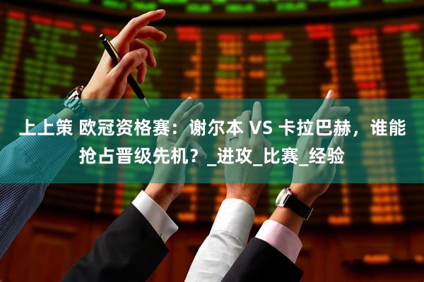 上上策 欧冠资格赛：谢尔本 VS 卡拉巴赫，谁能抢占晋级先机？_进攻_比赛_经验