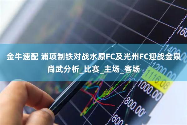 金牛速配 浦项制铁对战水原FC及光州FC迎战金泉尚武分析_比赛_主场_客场