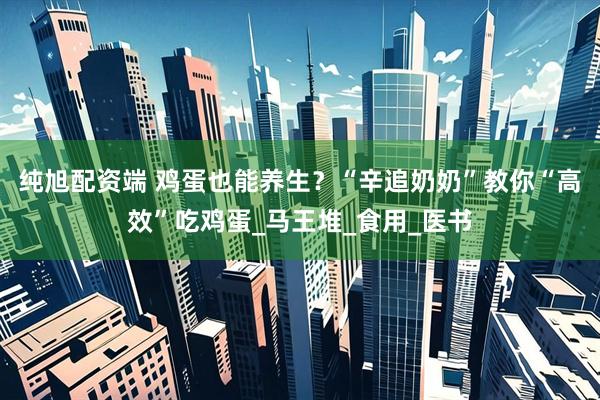 纯旭配资端 鸡蛋也能养生？“辛追奶奶”教你“高效”吃鸡蛋_马王堆_食用_医书