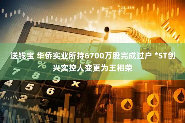 送钱宝 华侨实业所持6700万股完成过户 *ST创兴实控人变更为王相荣