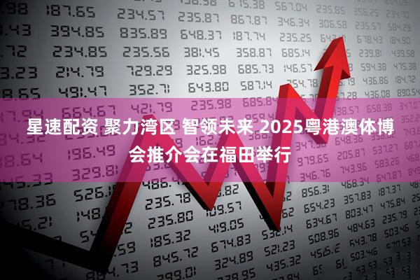 星速配资 聚力湾区 智领未来 2025粤港澳体博会推介会在福田举行