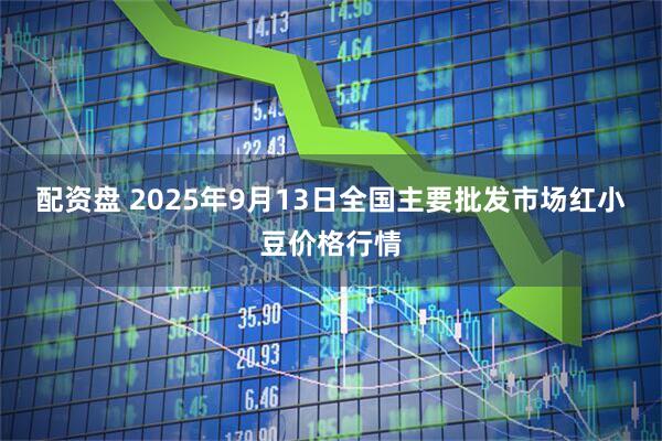 配资盘 2025年9月13日全国主要批发市场红小豆价格行情