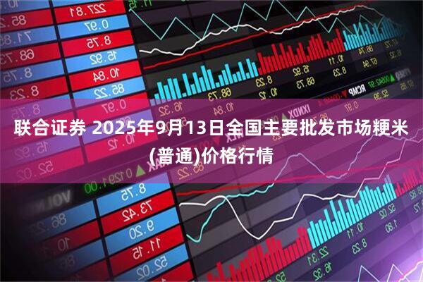 联合证券 2025年9月13日全国主要批发市场粳米(普通)价格行情