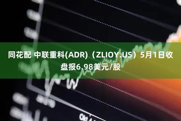 同花配 中联重科(ADR)（ZLIOY.US）5月1日收盘报6.98美元/股