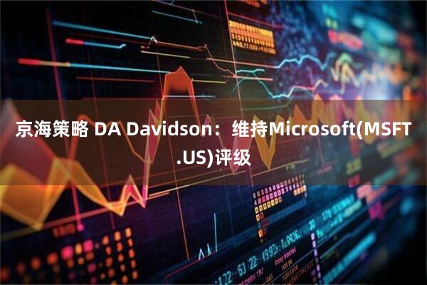 京海策略 DA Davidson：维持Microsoft(MSFT.US)评级