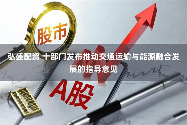 弘盛配资 十部门发布推动交通运输与能源融合发展的指导意见
