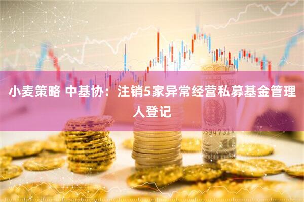 小麦策略 中基协：注销5家异常经营私募基金管理人登记