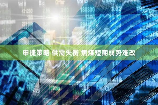 申捷策略 供需失衡 焦煤短期弱势难改