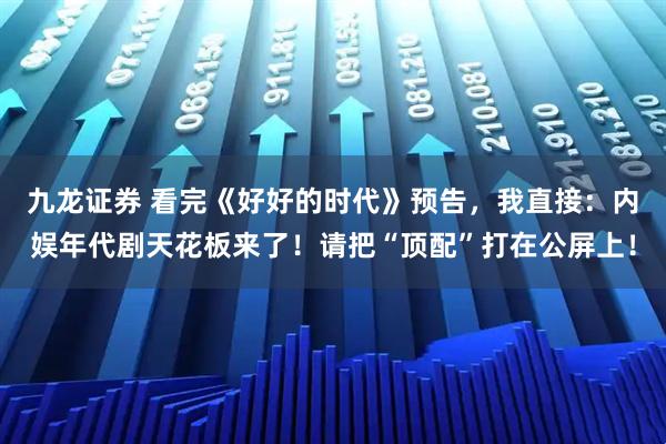 九龙证券 看完《好好的时代》预告，我直接：内娱年代剧天花板来了！请把“顶配”打在公屏上！