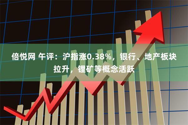 倍悦网 午评：沪指涨0.38%，银行、地产板块拉升，锂矿等概念活跃