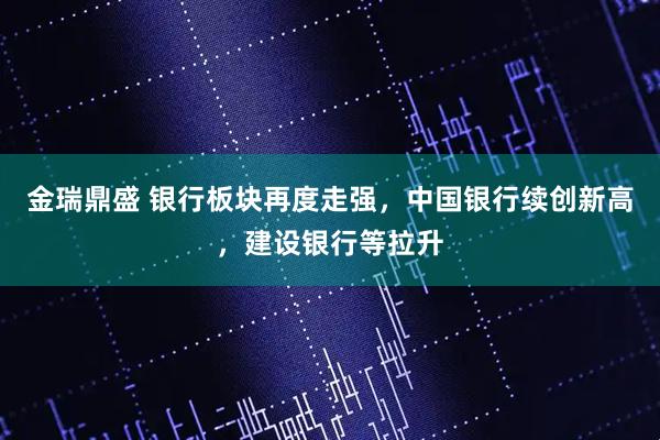 金瑞鼎盛 银行板块再度走强，中国银行续创新高，建设银行等拉升