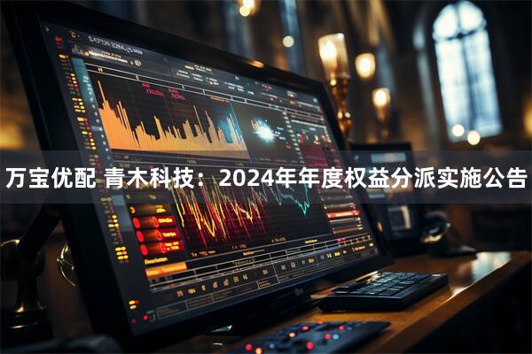 万宝优配 青木科技：2024年年度权益分派实施公告