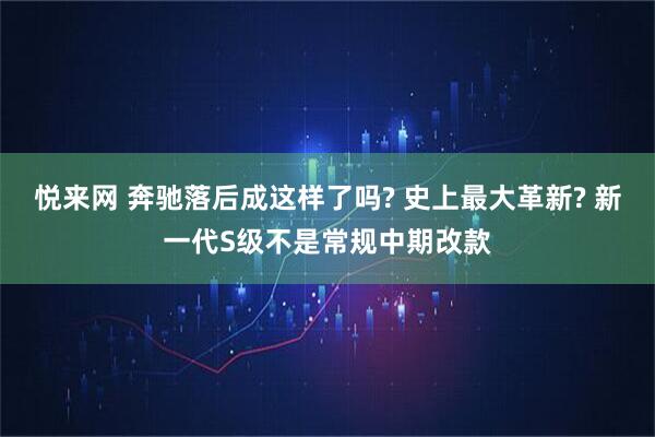 悦来网 奔驰落后成这样了吗? 史上最大革新? 新一代S级不是常规中期改款
