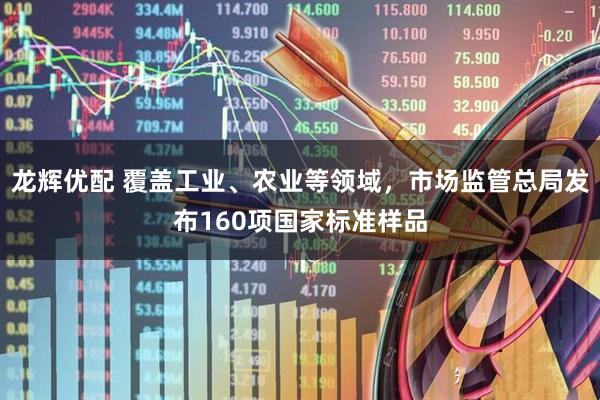 龙辉优配 覆盖工业、农业等领域，市场监管总局发布160项国家标准样品