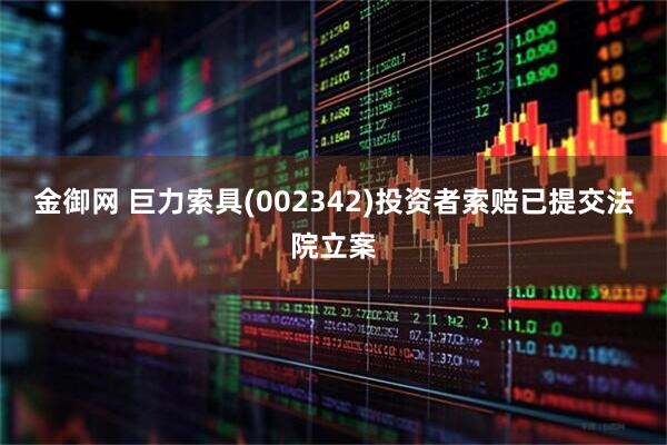 金御网 巨力索具(002342)投资者索赔已提交法院立案